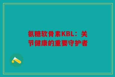 氨糖软骨素KBL：关节健康的重要守护者