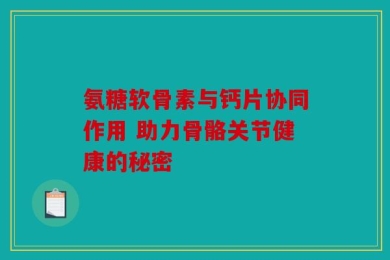 氨糖软骨素与钙片协同作用 助力骨骼关节健康的秘密
