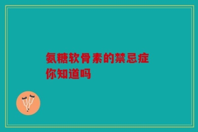 氨糖软骨素的禁忌症 你知道吗