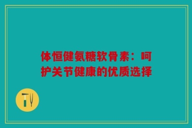 体恒健氨糖软骨素：呵护关节健康的优质选择