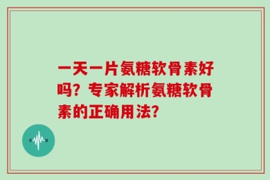一天一片氨糖软骨素好吗？专家解析氨糖软骨素的正确用法？