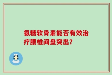 氨糖软骨素能否有效治疗腰椎间盘突出？