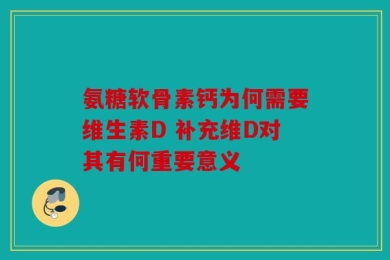 氨糖软骨素钙为何需要维生素D 补充维D对其有何重要意义