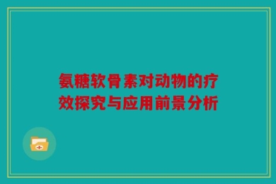 氨糖软骨素对动物的疗效探究与应用前景分析