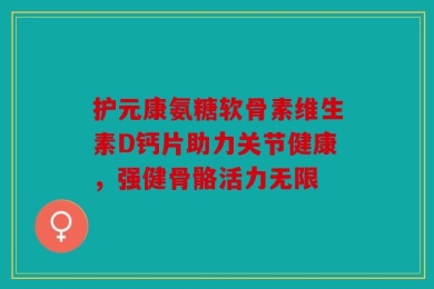 护元康氨糖软骨素维生素D钙片助力关节健康，强健骨骼活力无限
