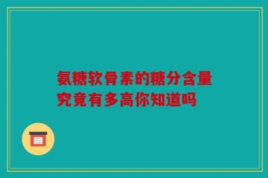 氨糖软骨素的糖分含量究竟有多高你知道吗