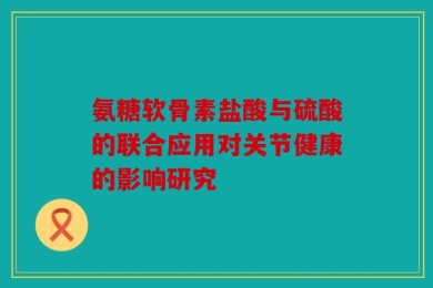 氨糖软骨素盐酸与硫酸的联合应用对关节健康的影响研究