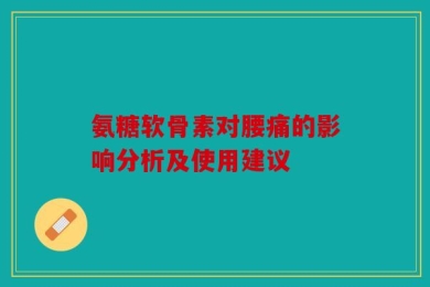 氨糖软骨素对腰痛的影响分析及使用建议