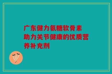 广东健力氨糖软骨素 助力关节健康的优质营养补充剂