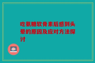 吃氨糖软骨素后感到头晕的原因及应对方法探讨