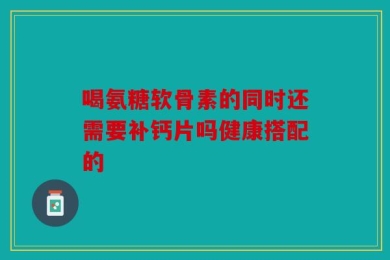 喝氨糖软骨素的同时还需要补钙片吗健康搭配的
