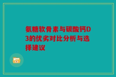 氨糖软骨素与碳酸钙D3的优劣对比分析与选择建议