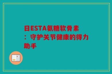 日ESTA氨糖软骨素：守护关节健康的得力助手
