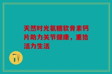 天然时光氨糖软骨素钙片助力关节健康，重拾活力生活
