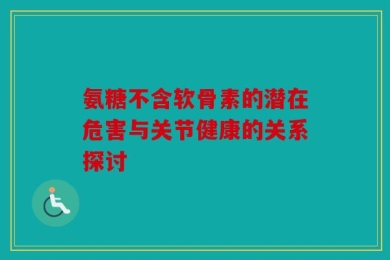 氨糖不含软骨素的潜在危害与关节健康的关系探讨