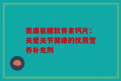奥康氨糖软骨素钙片：关爱关节健康的优质营养补充剂