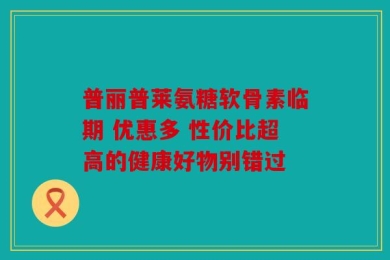 普丽普莱氨糖软骨素临期 优惠多 性价比超高的健康好物别错过
