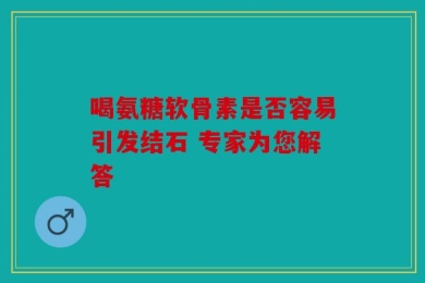 喝氨糖软骨素是否容易引发结石 专家为您解答