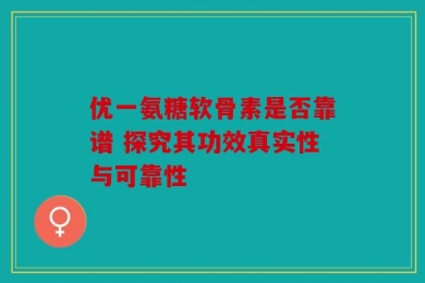 优一氨糖软骨素是否靠谱 探究其功效真实性与可靠性
