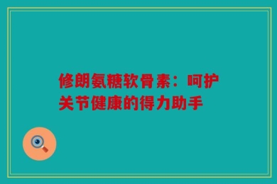 修朗氨糖软骨素：呵护关节健康的得力助手