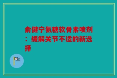 俞健宁氨糖软骨素喷剂：缓解关节不适的新选择