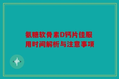 氨糖软骨素D钙片佳服用时间解析与注意事项