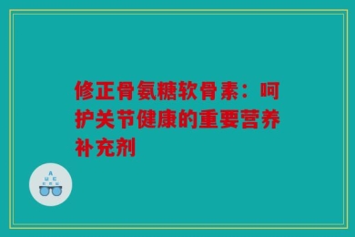 修正骨氨糖软骨素：呵护关节健康的重要营养补充剂