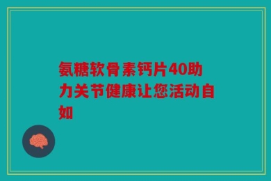 氨糖软骨素钙片40助力关节健康让您活动自如