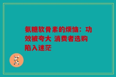 氨糖软骨素的烦恼：功效被夸大 消费者选购陷入迷茫