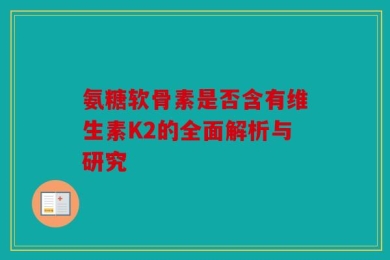 氨糖软骨素是否含有维生素K2的全面解析与研究