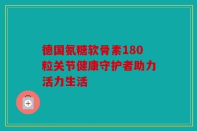 德国氨糖软骨素180粒关节健康守护者助力活力生活