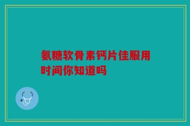 氨糖软骨素钙片佳服用时间你知道吗