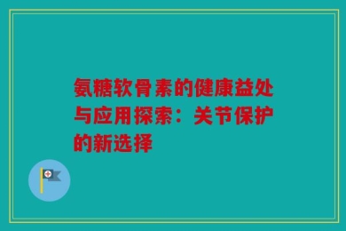 氨糖软骨素的健康益处与应用探索：关节保护的新选择