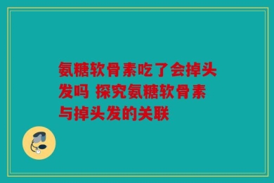 氨糖软骨素吃了会掉头发吗 探究氨糖软骨素与掉头发的关联