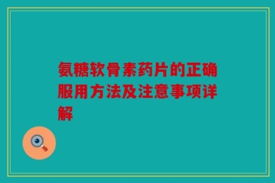 氨糖软骨素药片的正确服用方法及注意事项详解