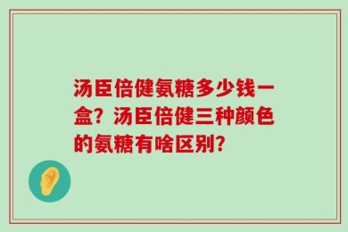 汤臣倍健氨糖多少钱一盒？汤臣倍健三种颜色的氨糖有啥区别？