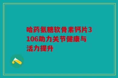 哈药氨糖软骨素钙片3106助力关节健康与活力提升