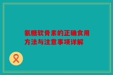 氨糖软骨素的正确食用方法与注意事项详解