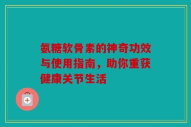 氨糖软骨素的神奇功效与使用指南，助你重获健康关节生活
