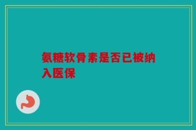 氨糖软骨素是否已被纳入医保