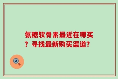 氨糖软骨素最近在哪买？寻找最新购买渠道？