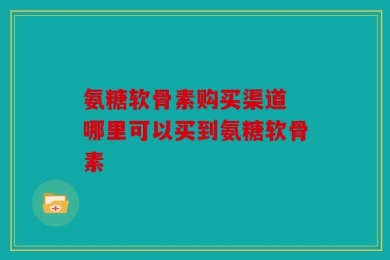 氨糖软骨素购买渠道 哪里可以买到氨糖软骨素