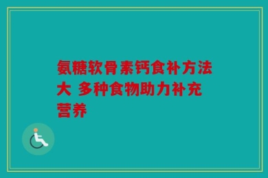氨糖软骨素钙食补方法大 多种食物助力补充营养