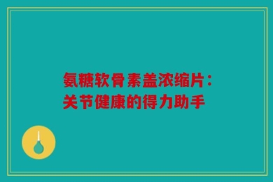 氨糖软骨素盖浓缩片：关节健康的得力助手