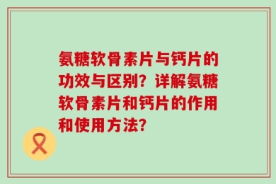 氨糖软骨素片与钙片的功效与区别？详解氨糖软骨素片和钙片的作用和使用方法？