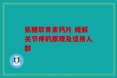 氨糖软骨素钙片 缓解关节疼的原理及适用人群