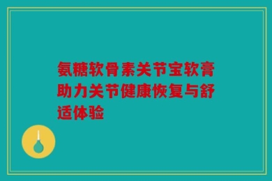 氨糖软骨素关节宝软膏助力关节健康恢复与舒适体验