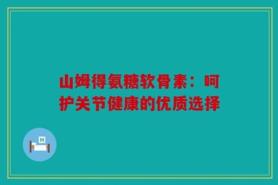山姆得氨糖软骨素：呵护关节健康的优质选择
