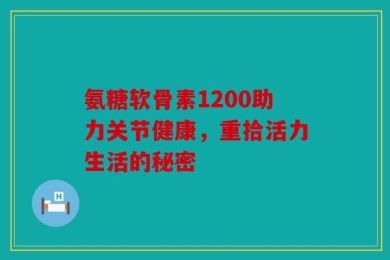 氨糖软骨素1200助力关节健康，重拾活力生活的秘密