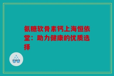 氨糖软骨素钙上海恒依堂：助力健康的优质选择